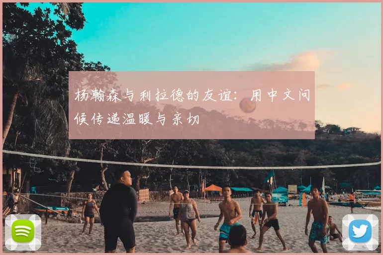 杨瀚森与利拉德的友谊:用中文问候传递温暖与亲切