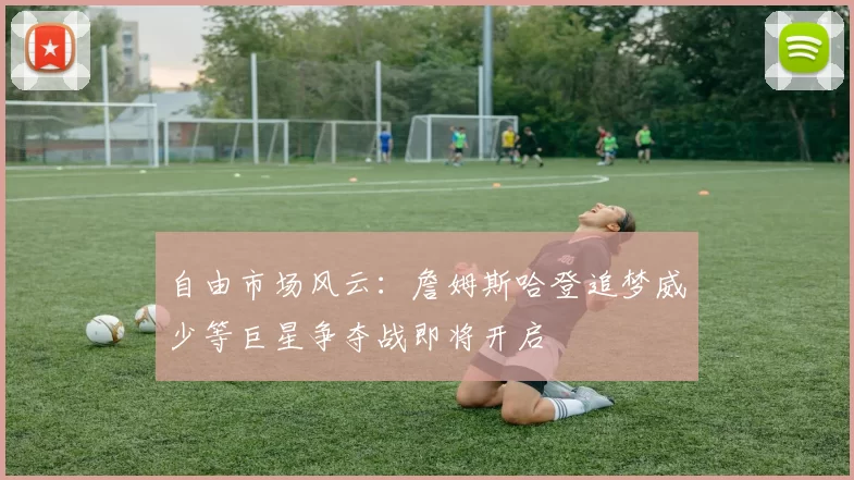 自由市场风云:詹姆斯哈登追梦威少等巨星争夺战即将开启