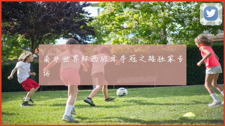 南非世界杯西班牙夺冠之路独家专访