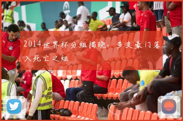 2014世界杯分组揭晓,多支豪门落入死亡之组