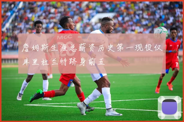 詹姆斯生涯总薪资历史第一现役仅库里杜兰特跻身前五