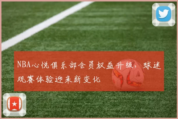 NBA心悦俱乐部会员权益升级，球迷观赛体验迎来新变化