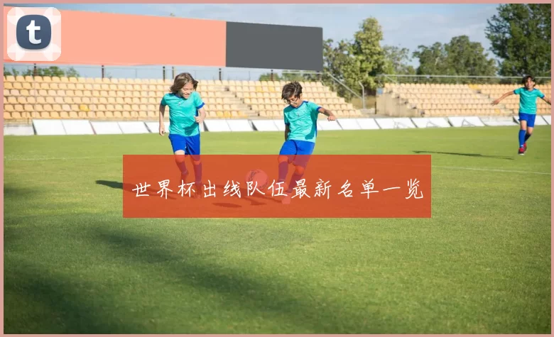 世界杯出线队伍最新名单一览