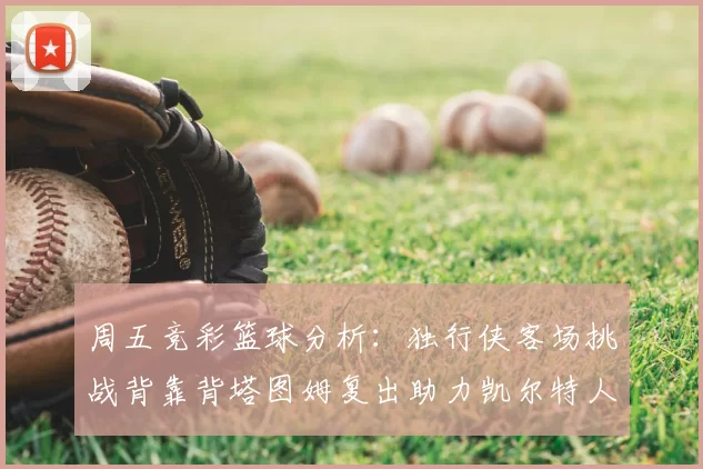 周五竞彩篮球分析：独行侠客场挑战背靠背塔图姆复出助力凯尔特人