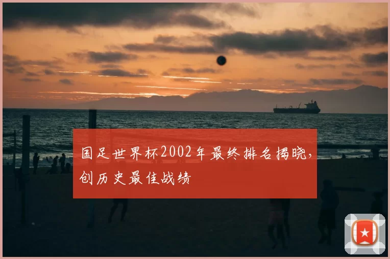 国足世界杯2002年最终排名揭晓,创历史最佳战绩