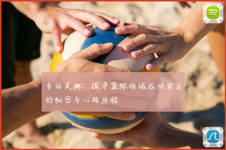 专访吴娜：探寻篮球领域成功背后的秘密与心路历程