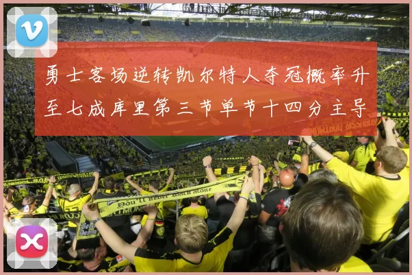 勇士客场逆转凯尔特人夺冠概率升至七成库里第三节单节十四分主导战局