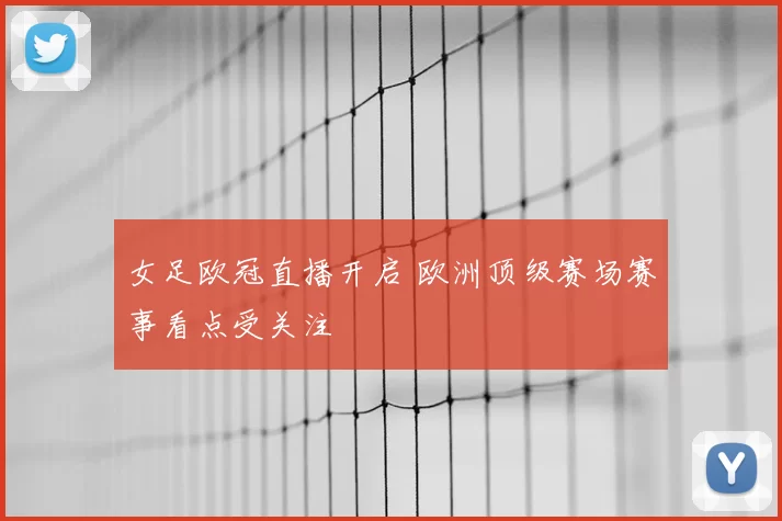 女足欧冠直播开启 欧洲顶级赛场赛事看点受关注