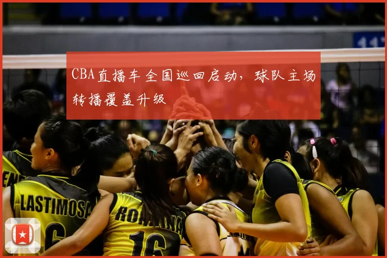 CBA直播车全国巡回启动，球队主场转播覆盖升级