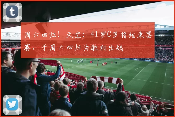 周六回归!天空:41岁C罗将结束罢赛,于周六回归为胜利出战