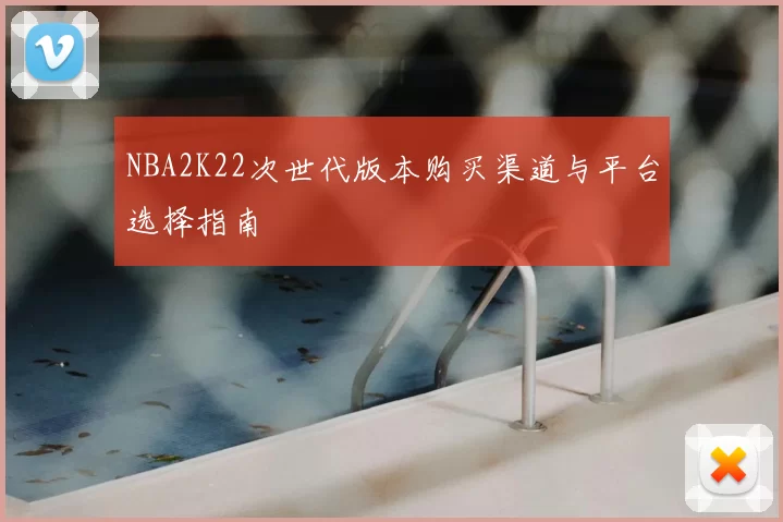 NBA2K22次世代版本购买渠道与平台选择指南
