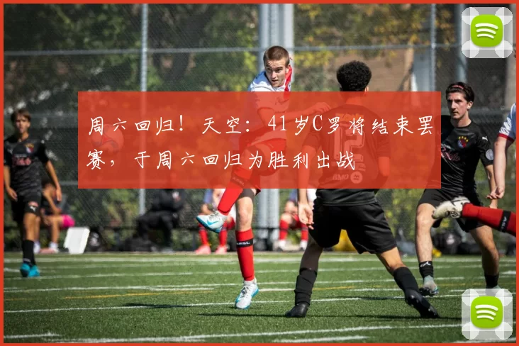 周六回归!天空:41岁C罗将结束罢赛,于周六回归为胜利出战