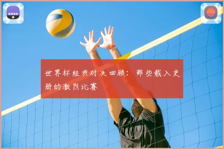 世界杯经典对决回顾:那些载入史册的激烈比赛