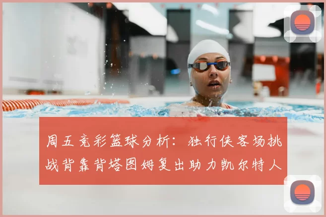 周五竞彩篮球分析：独行侠客场挑战背靠背塔图姆复出助力凯尔特人