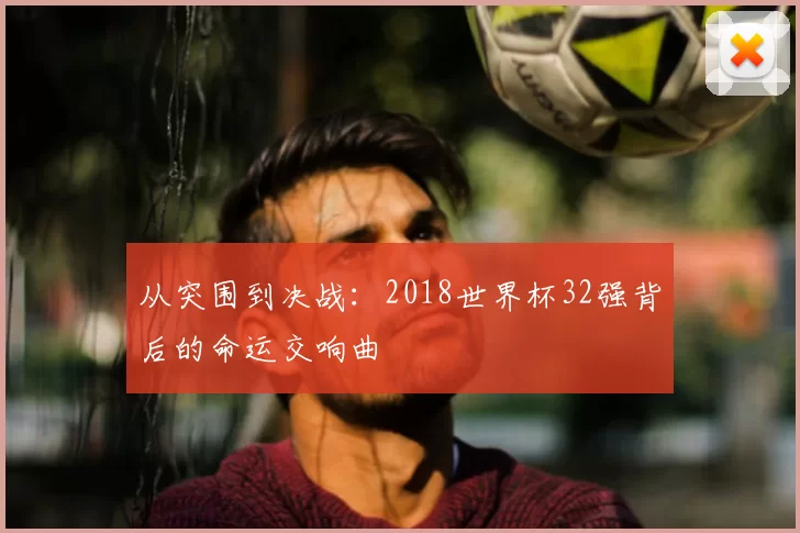 从突围到决战:2018世界杯32强背后的命运交响曲