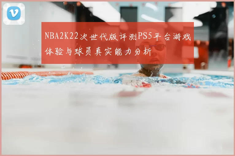 NBA2K22次世代版评测PS5平台游戏体验与球员真实能力分析