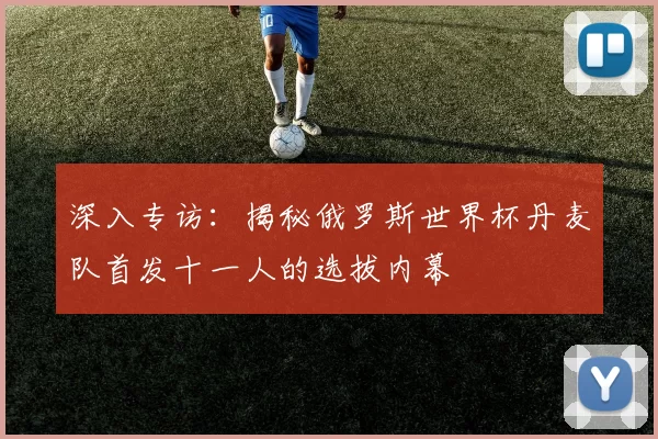 深入专访:揭秘俄罗斯世界杯丹麦队首发十一人的选拔内幕