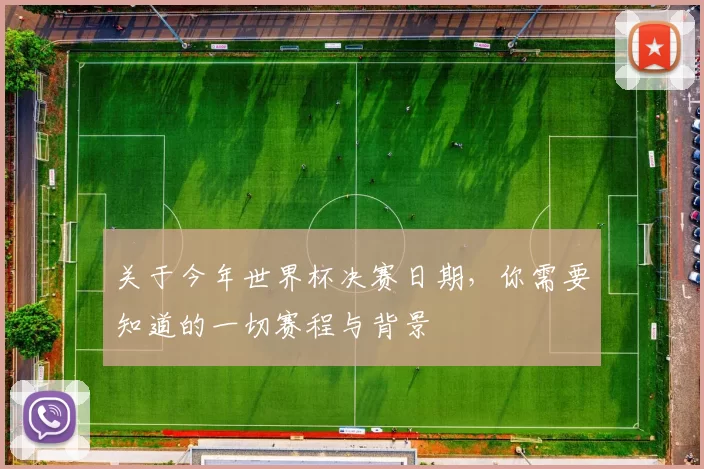 关于今年世界杯决赛日期,你需要知道的一切赛程与背景