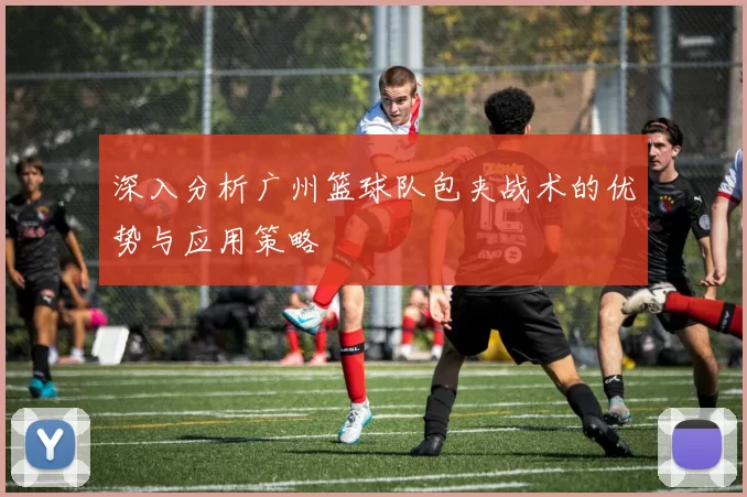 深入分析广州篮球队包夹战术的优势与应用策略