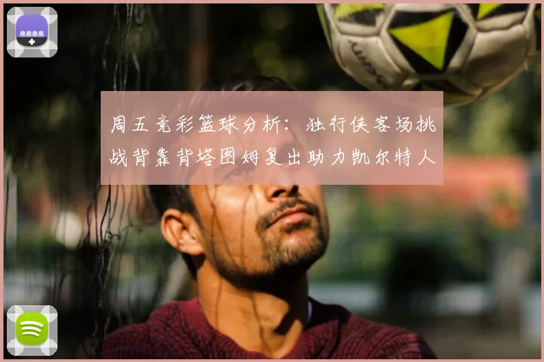 周五竞彩篮球分析：独行侠客场挑战背靠背塔图姆复出助力凯尔特人