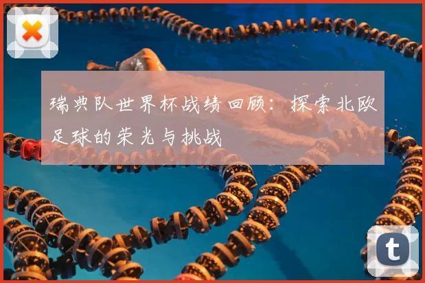 瑞典队世界杯战绩回顾:探索北欧足球的荣光与挑战