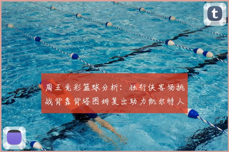 周五竞彩篮球分析:独行侠客场挑战背靠背塔图姆复出助力凯尔特人