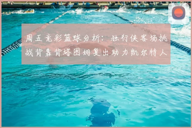 周五竞彩篮球分析:独行侠客场挑战背靠背塔图姆复出助力凯尔特人