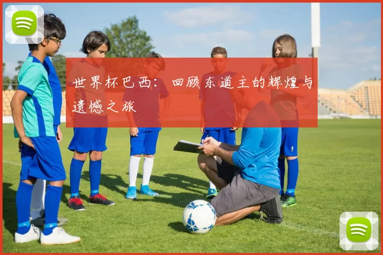 世界杯巴西：回顾东道主的辉煌与遗憾之旅