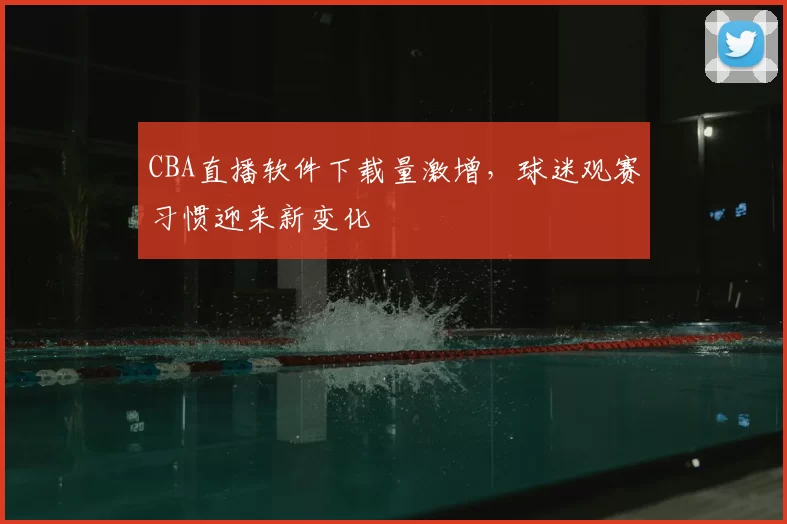 CBA直播软件下载量激增，球迷观赛习惯迎来新变化