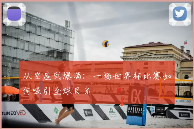 从空座到爆满:一场世界杯比赛如何吸引全球目光