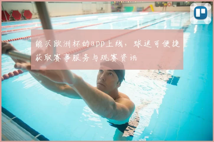 能买欧洲杯的app上线,球迷可便捷获取赛事服务与观赛资讯