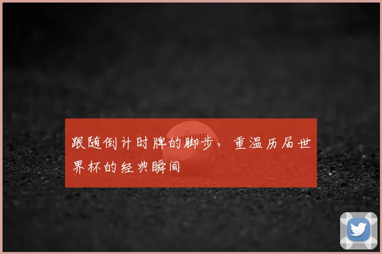 跟随倒计时牌的脚步,重温历届世界杯的经典瞬间