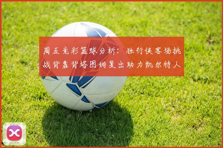 周五竞彩篮球分析：独行侠客场挑战背靠背塔图姆复出助力凯尔特人