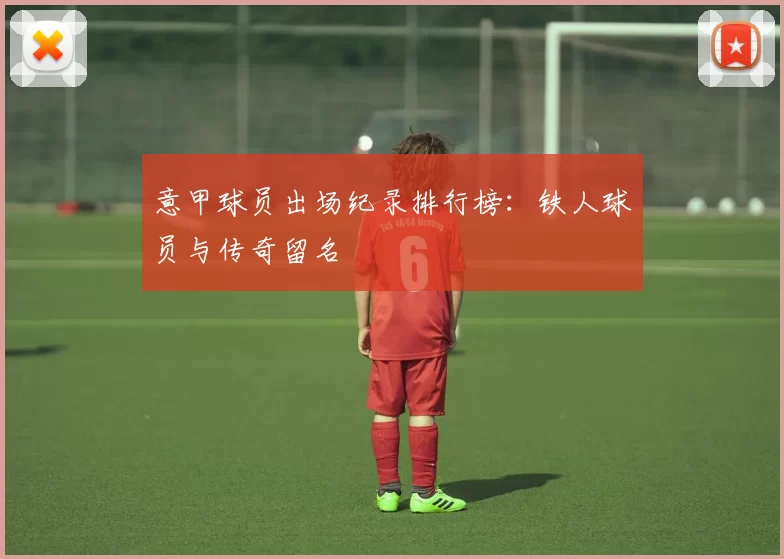 意甲球员出场纪录排行榜：铁人球员与传奇留名