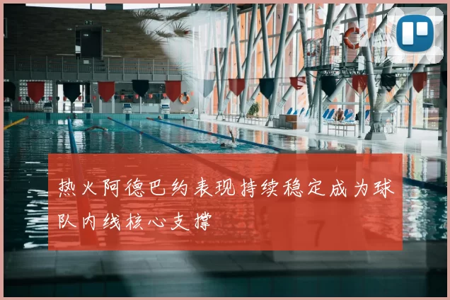 热火阿德巴约表现持续稳定成为球队内线核心支撑