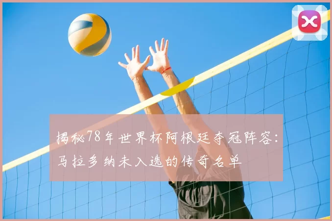 揭秘78年世界杯阿根廷夺冠阵容:马拉多纳未入选的传奇名单