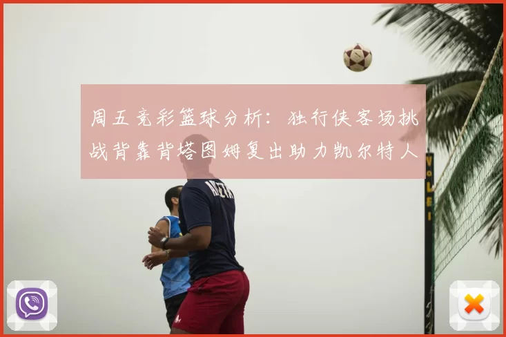 周五竞彩篮球分析:独行侠客场挑战背靠背塔图姆复出助力凯尔特人