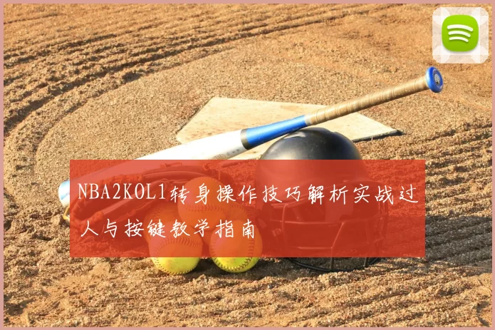 NBA2KOL1转身操作技巧解析实战过人与按键教学指南