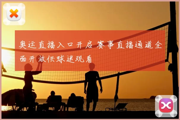 奥运直播入口开启 赛事直播通道全面开放供球迷观看