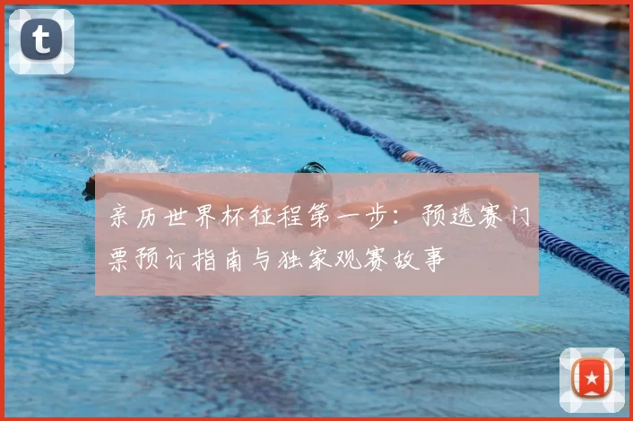 亲历世界杯征程第一步：预选赛门票预订指南与独家观赛故事