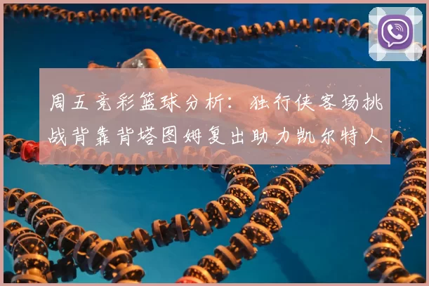 周五竞彩篮球分析:独行侠客场挑战背靠背塔图姆复出助力凯尔特人