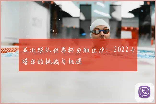 亚洲球队世界杯分组出炉:2022卡塔尔的挑战与机遇