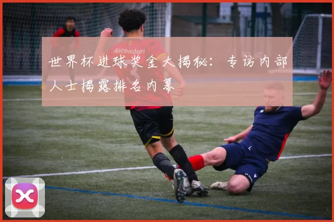 世界杯进球奖金大揭秘:专访内部人士揭露排名内幕