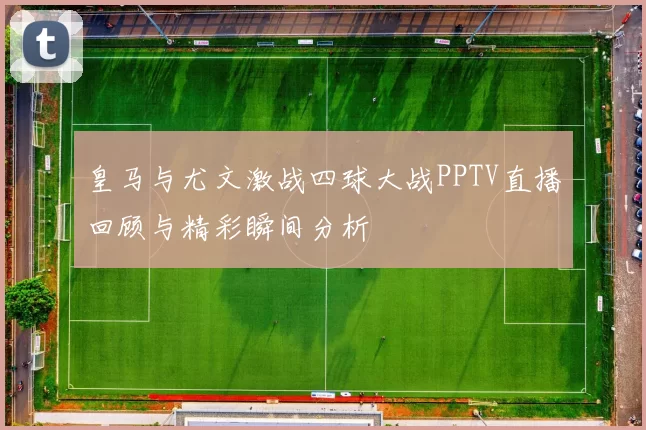 皇马与尤文激战四球大战PPTV直播回顾与精彩瞬间分析