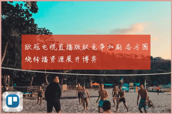 欧冠电视直播版权竞争加剧 各方围绕转播资源展开博弈