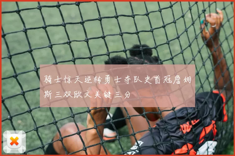 骑士惊天逆转勇士夺队史首冠詹姆斯三双欧文关键三分