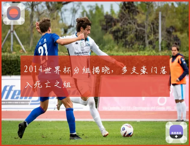 2014世界杯分组揭晓,多支豪门落入死亡之组