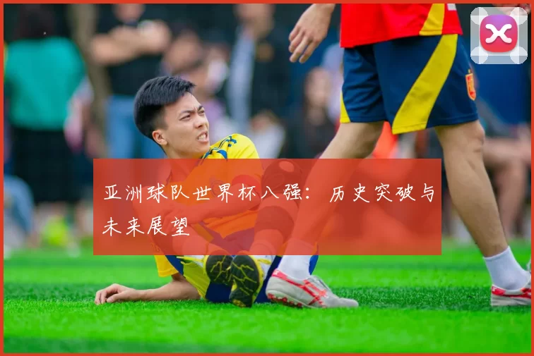亚洲球队世界杯八强:历史突破与未来展望