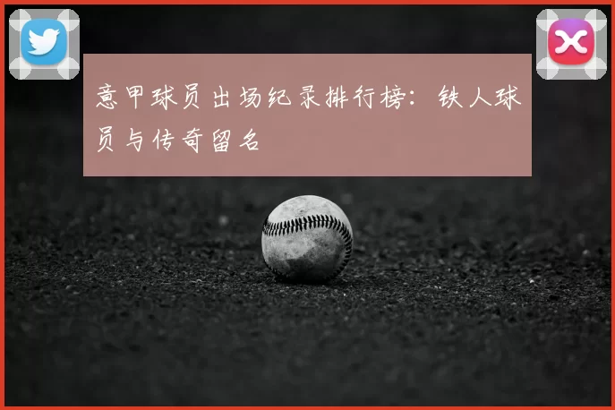 意甲球员出场纪录排行榜：铁人球员与传奇留名