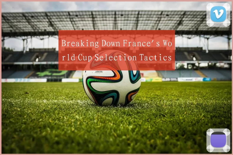 Breaking Down France's World Cup Selection Tactics